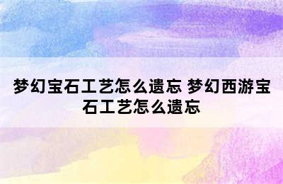 梦幻宝石工艺怎么遗忘 梦幻西游宝石工艺怎么遗忘